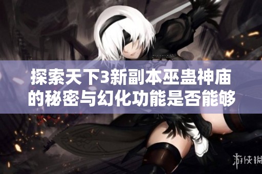 探索天下3新副本巫蛊神庙的秘密与幻化功能是否能够展开阵法的深度解析