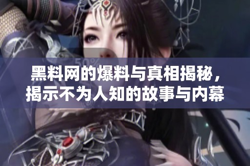 黑料网的爆料与真相揭秘，揭示不为人知的故事与内幕
