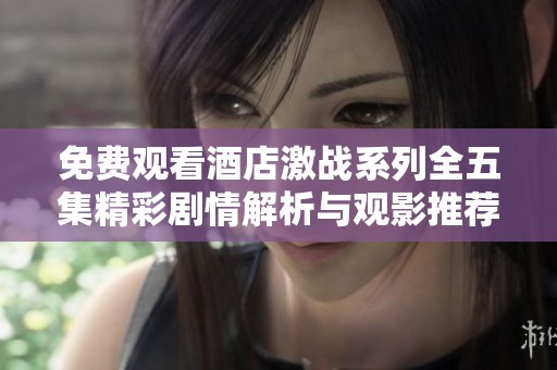 免费观看酒店激战系列全五集精彩剧情解析与观影推荐