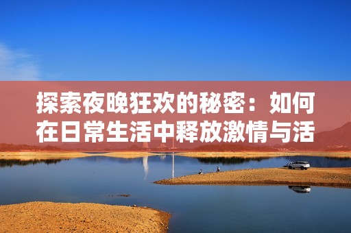 探索夜晚狂欢的秘密：如何在日常生活中释放激情与活力