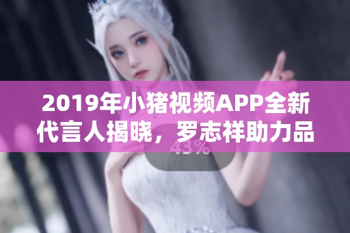 2019年小猪视频APP全新代言人揭晓，罗志祥助力品牌升级