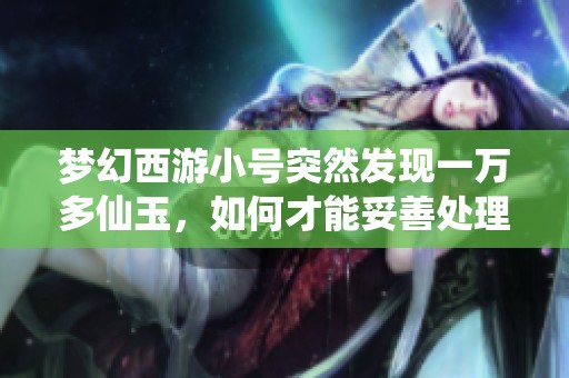 梦幻西游小号突然发现一万多仙玉，如何才能妥善处理这些意外财产