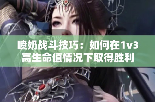 喷奶战斗技巧：如何在1v3高生命值情况下取得胜利