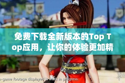 免费下载全新版本的Top Top应用，让你的体验更加精彩