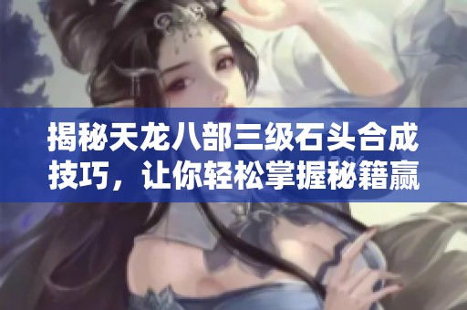 揭秘天龙八部三级石头合成技巧，让你轻松掌握秘籍赢取胜利！