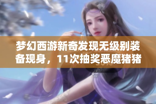 梦幻西游新奇发现无级别装备现身，11次抽奖恶魔猪猪引发全服热议
