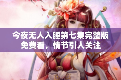 今夜无人入睡第七集完整版免费看，情节引人关注