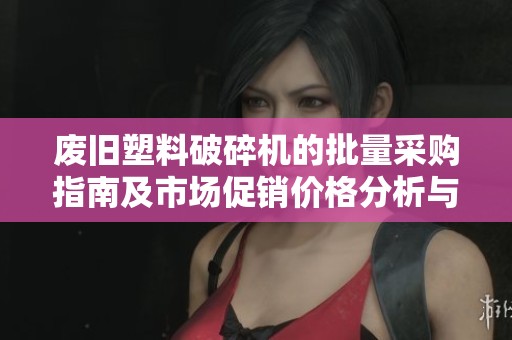 废旧塑料破碎机的批量采购指南及市场促销价格分析与供应来源探讨