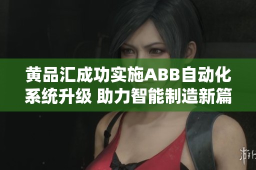 黄品汇成功实施ABB自动化系统升级 助力智能制造新篇章