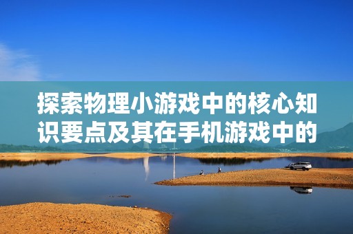 探索物理小游戏中的核心知识要点及其在手机游戏中的应用解析