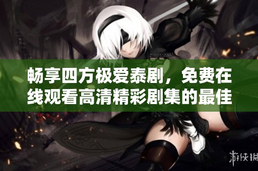 畅享四方极爱泰剧，免费在线观看高清精彩剧集的最佳方式