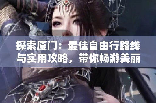 探索厦门：最佳自由行路线与实用攻略，带你畅游美丽海岛之旅!
