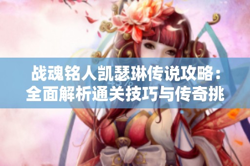 战魂铭人凯瑟琳传说攻略：全面解析通关技巧与传奇挑战的应对策略