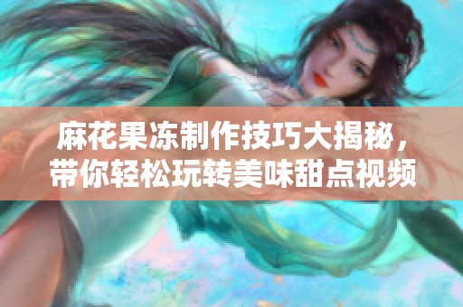 麻花果冻制作技巧大揭秘，带你轻松玩转美味甜点视频合集