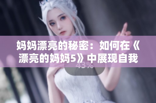 妈妈漂亮的秘密：如何在《漂亮的妈妈5》中展现自我魅力与自信