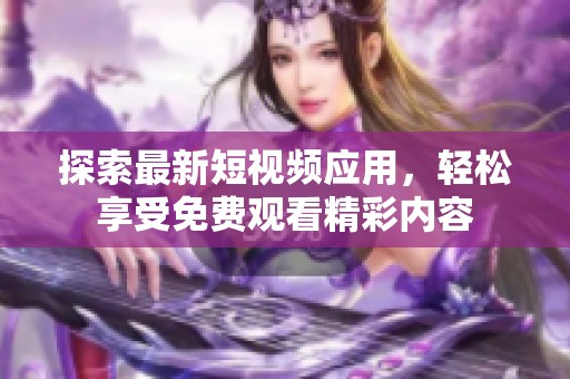 探索最新短视频应用，轻松享受免费观看精彩内容