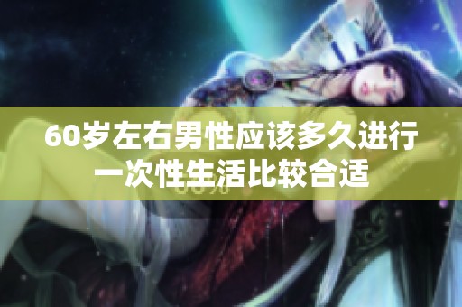 60岁左右男性应该多久进行一次性生活比较合适