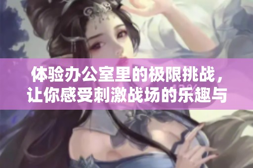体验办公室里的极限挑战，让你感受刺激战场的乐趣与激情