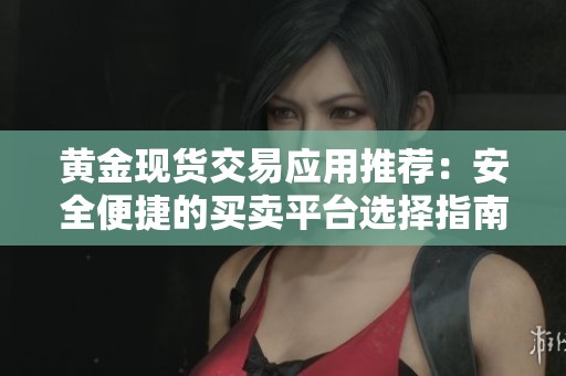 黄金现货交易应用推荐：安全便捷的买卖平台选择指南