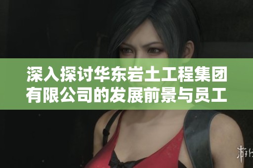 深入探讨华东岩土工程集团有限公司的发展前景与员工评价情况分析