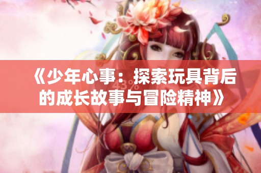 《少年心事：探索玩具背后的成长故事与冒险精神》