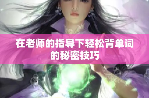 在老师的指导下轻松背单词的秘密技巧