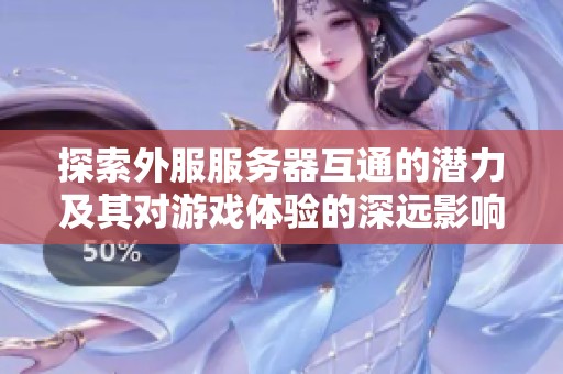 探索外服服务器互通的潜力及其对游戏体验的深远影响与概念解析