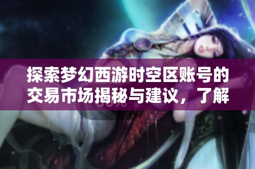 探索梦幻西游时空区账号的交易市场揭秘与建议，了解安全购买方式与潜在风险