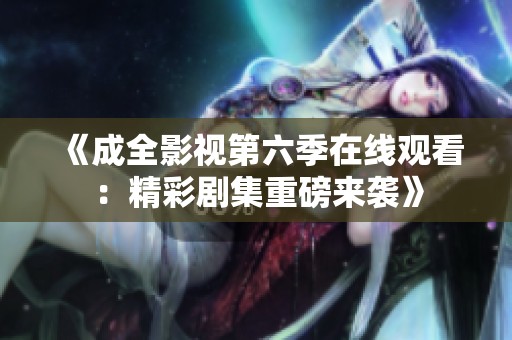 《成全影视第六季在线观看：精彩剧集重磅来袭》