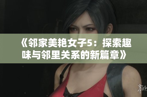 《邻家美艳女子5：探索趣味与邻里关系的新篇章》