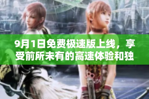 9月1日免费极速版上线，享受前所未有的高速体验和独特福利