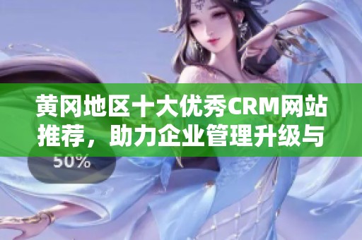 黄冈地区十大优秀CRM网站推荐，助力企业管理升级与客户关系维护