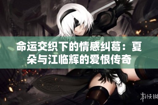 命运交织下的情感纠葛：夏朵与江临辉的爱恨传奇