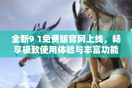 全新9 1免费版官网上线，畅享极致使用体验与丰富功能