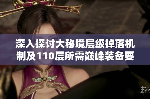 深入探讨大秘境层级掉落机制及110层所需巅峰装备要求分析