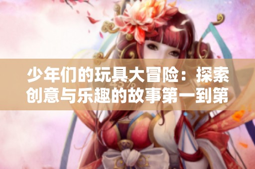 少年们的玩具大冒险：探索创意与乐趣的故事第一到第二十集