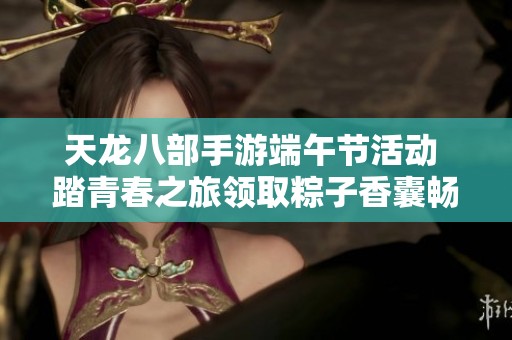 天龙八部手游端午节活动 踏青春之旅领取粽子香囊畅享丰厚礼包
