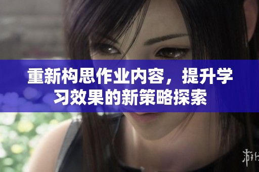 重新构思作业内容，提升学习效果的新策略探索