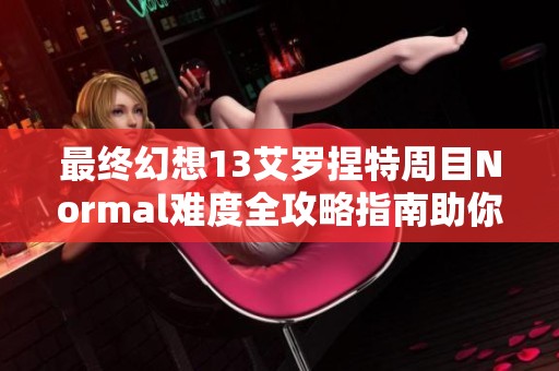 最终幻想13艾罗捏特周目Normal难度全攻略指南助你轻松过关提升游戏体验