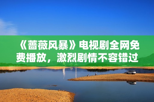 《蔷薇风暴》电视剧全网免费播放，激烈剧情不容错过！