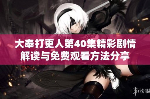 大奉打更人第40集精彩剧情解读与免费观看方法分享