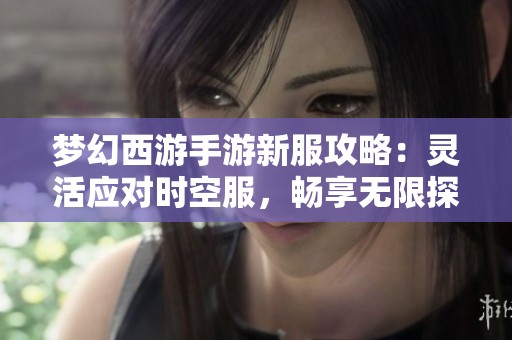 梦幻西游手游新服攻略：灵活应对时空服，畅享无限探索的乐趣与可能性