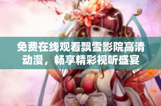 免费在线观看飘雪影院高清动漫，畅享精彩视听盛宴