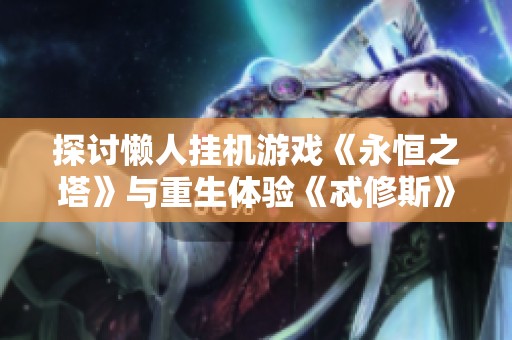 探讨懒人挂机游戏《永恒之塔》与重生体验《忒修斯》的全面对比分析与优惠活动推荐