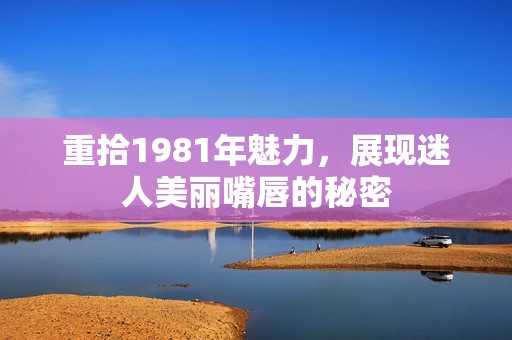 重拾1981年魅力，展现迷人美丽嘴唇的秘密