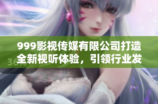 999影视传媒有限公司打造全新视听体验，引领行业发展潮流