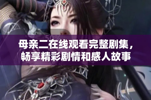 母亲二在线观看完整剧集，畅享精彩剧情和感人故事