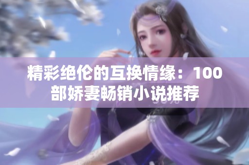 精彩绝伦的互换情缘：100部娇妻畅销小说推荐