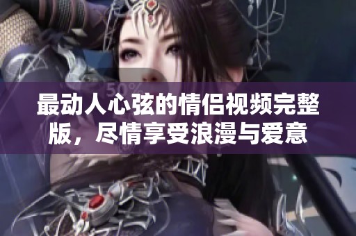 最动人心弦的情侣视频完整版，尽情享受浪漫与爱意