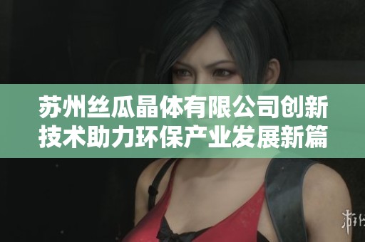 苏州丝瓜晶体有限公司创新技术助力环保产业发展新篇章